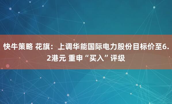 快牛策略 花旗：上调华能国际电力股份目标价至6.2港元 重申“买入”评级