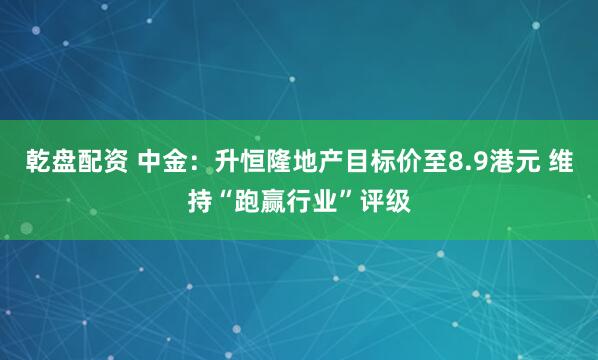 乾盘配资 中金：升恒隆地产目标价至8.9港元 维持“跑赢行业”评级