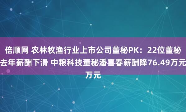 倍顺网 农林牧渔行业上市公司董秘PK：22位董秘去年薪酬下滑 中粮科技董秘潘喜春薪酬降76.49万元