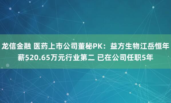 龙信金融 医药上市公司董秘PK：益方生物江岳恒年薪520.65万元行业第二 已在公司任职5年