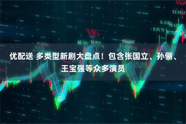 优配送 多类型新剧大盘点！包含张国立、孙俪、王宝强等众多演员