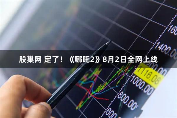 股巢网 定了！《哪吒2》8月2日全网上线