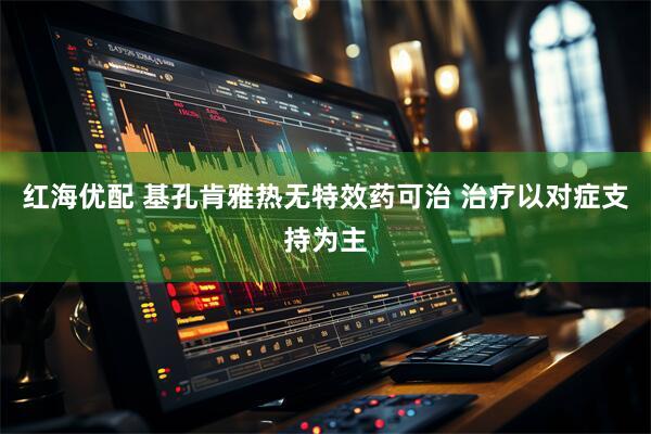 红海优配 基孔肯雅热无特效药可治 治疗以对症支持为主