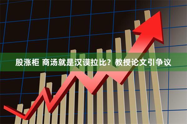 股涨柜 商汤就是汉谟拉比？教授论文引争议