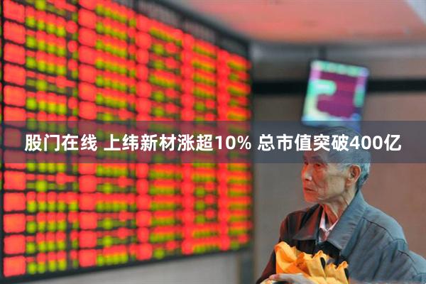 股门在线 上纬新材涨超10% 总市值突破400亿