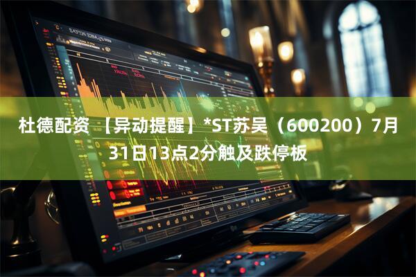 杜德配资 【异动提醒】*ST苏吴（600200）7月31日13点2分触及跌停板