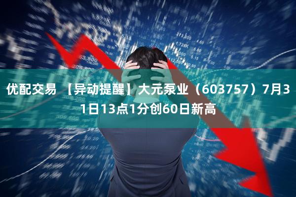 优配交易 【异动提醒】大元泵业（603757）7月31日13点1分创60日新高