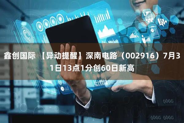 鑫创国际 【异动提醒】深南电路（002916）7月31日13点1分创60日新高