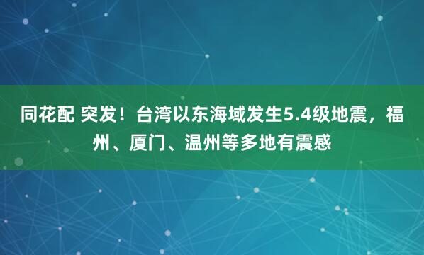 同花配 突发！台湾以东海域发生5.4级地震，福州、厦门、温州等多地有震感