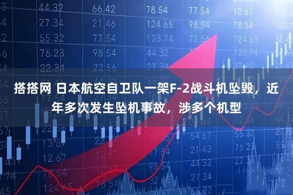 搭搭网 日本航空自卫队一架F-2战斗机坠毁，近年多次发生坠机事故，涉多个机型