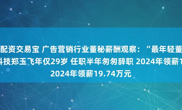 配资交易宝 广告营销行业董秘薪酬观察：“最年轻董秘”佳云科技郑玉飞年仅29岁 任职半年匆匆辞职 2024年领薪19.74万元