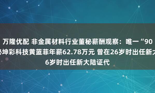 万隆优配 非金属材料行业董秘薪酬观察：唯一“90后”董秘坤彩科技黄蓝菲年薪62.78万元 曾在26岁时出任新大陆证代