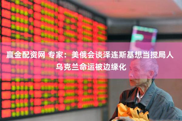 赢金配资网 专家：美俄会谈泽连斯基想当搅局人 乌克兰命运被边缘化