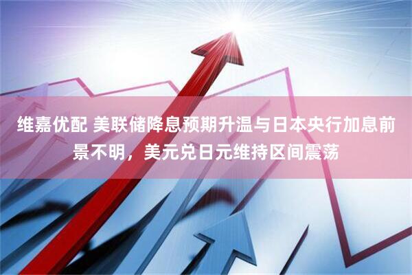 维嘉优配 美联储降息预期升温与日本央行加息前景不明，美元兑日元维持区间震荡