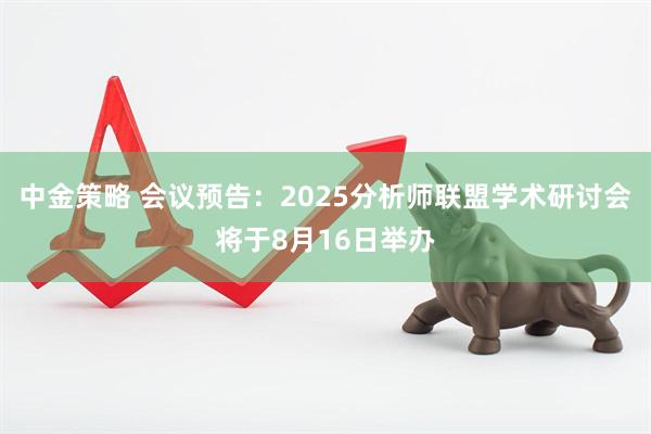 中金策略 会议预告：2025分析师联盟学术研讨会将于8月16日举办