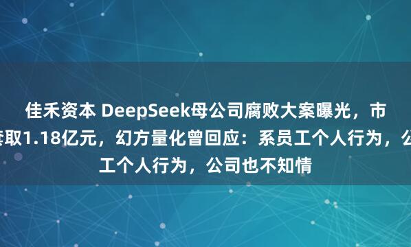 佳禾资本 DeepSeek母公司腐败大案曝光，市场总监6年套取1.18亿元，幻方量化曾回应：系员工个人行为，公司也不知情
