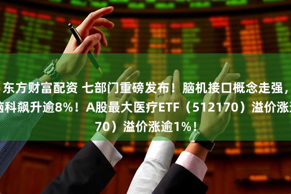 东方财富配资 七部门重磅发布！脑机接口概念走强，三博脑科飙升逾8%！A股最大医疗ETF（512170）溢价涨逾1%！
