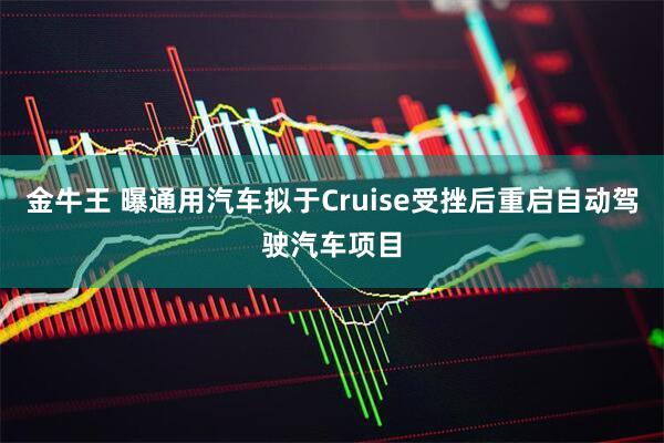 金牛王 曝通用汽车拟于Cruise受挫后重启自动驾驶汽车项目