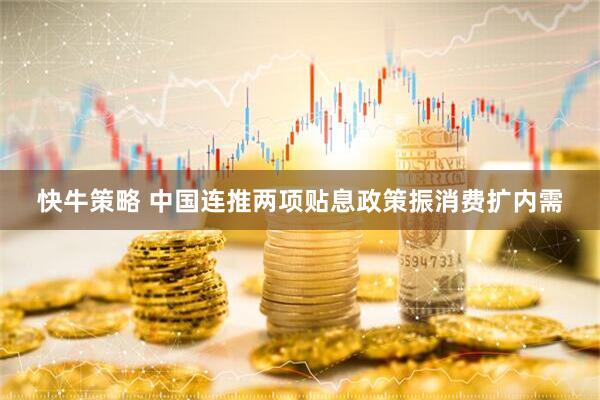 快牛策略 中国连推两项贴息政策振消费扩内需