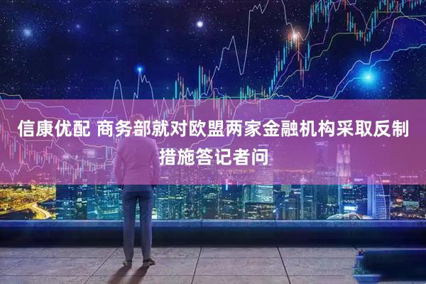 信康优配 商务部就对欧盟两家金融机构采取反制措施答记者问