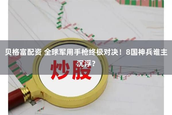贝格富配资 全球军用手枪终极对决！8国神兵谁主沉浮？