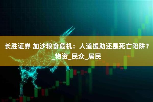 长胜证券 加沙粮食危机：人道援助还是死亡陷阱？_物资_民众_居民