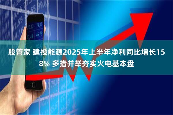 股管家 建投能源2025年上半年净利同比增长158% 多措并举夯实火电基本盘