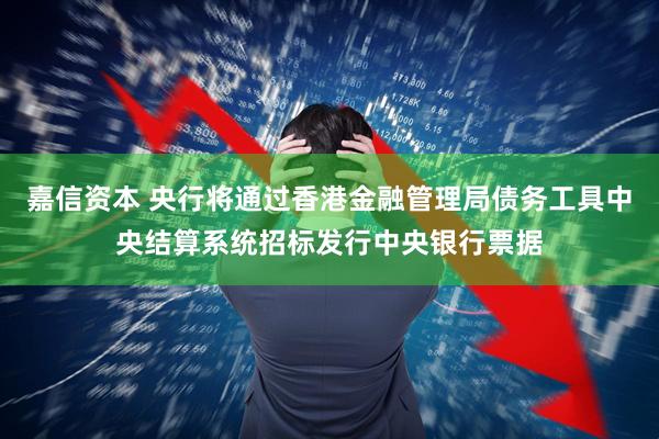 嘉信资本 央行将通过香港金融管理局债务工具中央结算系统招标发行中央银行票据
