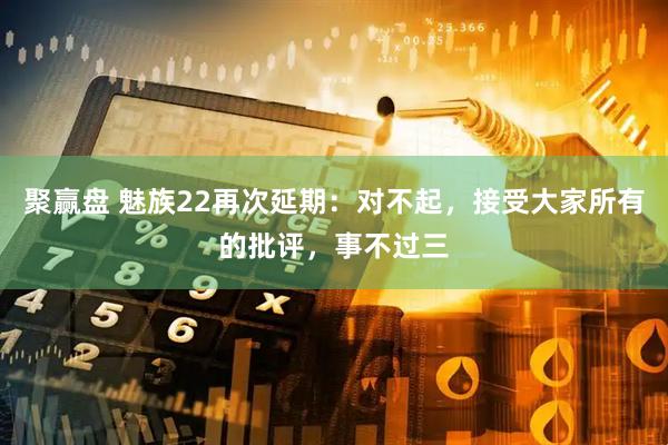 聚赢盘 魅族22再次延期：对不起，接受大家所有的批评，事不过三
