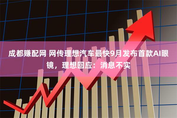 成都赚配网 网传理想汽车最快9月发布首款AI眼镜，理想回应：消息不实
