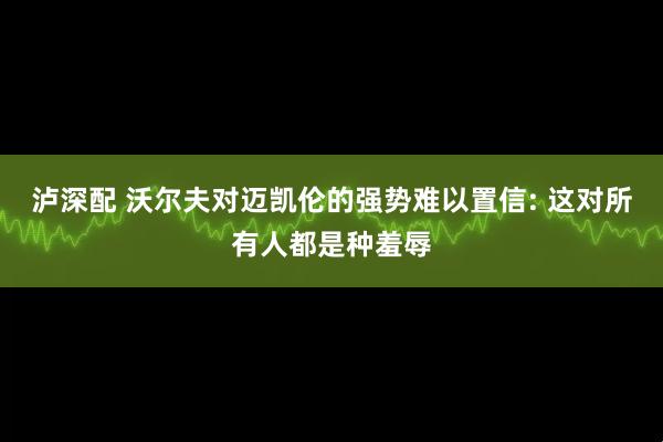 泸深配 沃尔夫对迈凯伦的强势难以置信: 这对所有人都是种羞辱