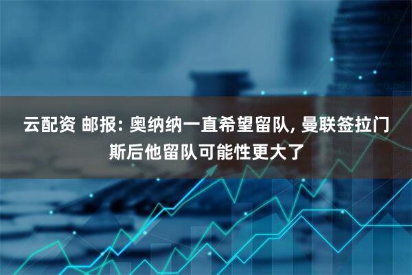 云配资 邮报: 奥纳纳一直希望留队, 曼联签拉门斯后他留队可能性更大了