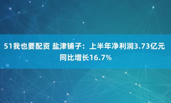 51我也要配资 盐津铺子：上半年净利润3.73亿元 同比增长16.7%