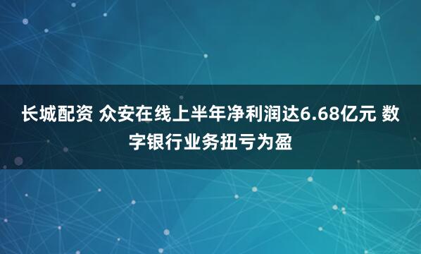 长城配资 众安在线上半年净利润达6.68亿元 数字银行业务扭亏为盈