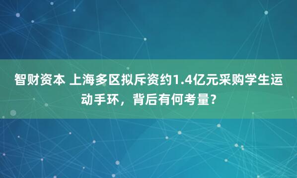 智财资本 上海多区拟斥资约1.4亿元采购学生运动手环，背后有何考量？