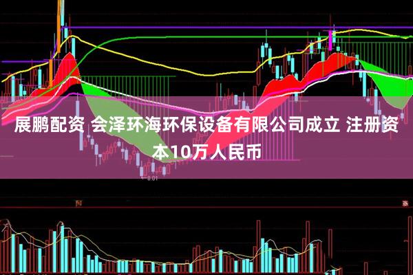 展鹏配资 会泽环海环保设备有限公司成立 注册资本10万人民币