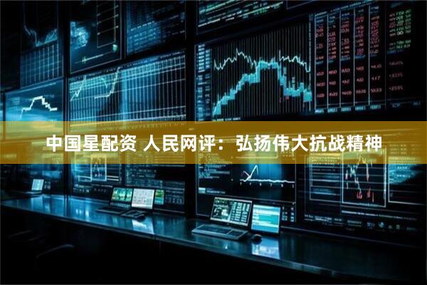 中国星配资 人民网评：弘扬伟大抗战精神