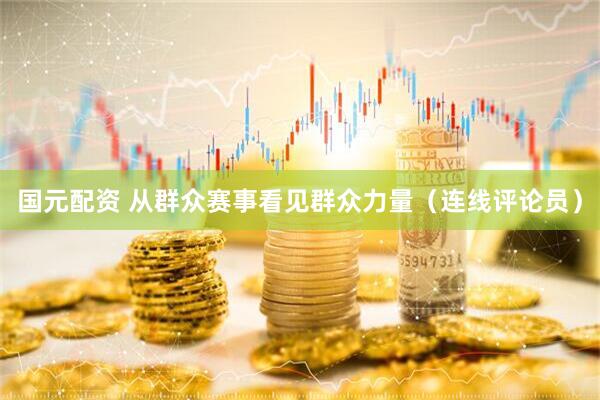 国元配资 从群众赛事看见群众力量（连线评论员）