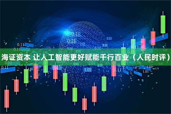 海证资本 让人工智能更好赋能千行百业（人民时评）