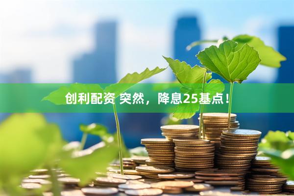 创利配资 突然，降息25基点！