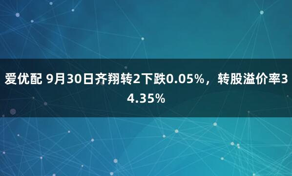 爱优配 9月30日齐翔转2下跌0.05%，转股溢价率34.35%