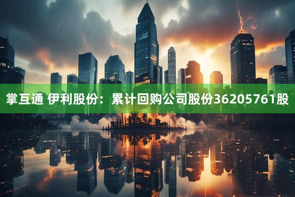 掌互通 伊利股份：累计回购公司股份36205761股