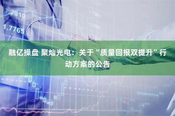 融亿操盘 聚灿光电：关于“质量回报双提升”行动方案的公告