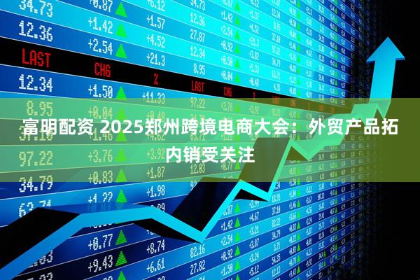 富明配资 2025郑州跨境电商大会：外贸产品拓内销受关注