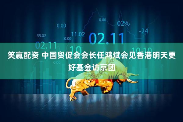 笑赢配资 中国贸促会会长任鸿斌会见香港明天更好基金访京团