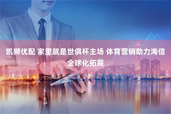 凯狮优配 家里就是世俱杯主场 体育营销助力海信全球化拓展