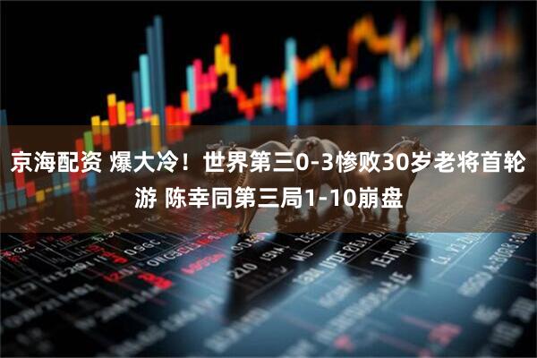 京海配资 爆大冷！世界第三0-3惨败30岁老将首轮游 陈幸同第三局1-10崩盘