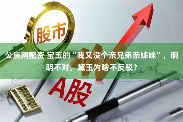 公赢网配资 宝玉的“我又没个亲兄弟亲姊妹”，明明不对，黛玉为啥不反驳？