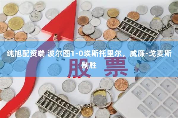 纯旭配资端 波尔图1-0埃斯托里尔，威廉-戈麦斯制胜