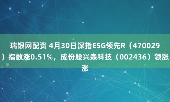 瑞银网配资 4月30日深指ESG领先R（470029）指数涨0.51%，成份股兴森科技（002436）领涨